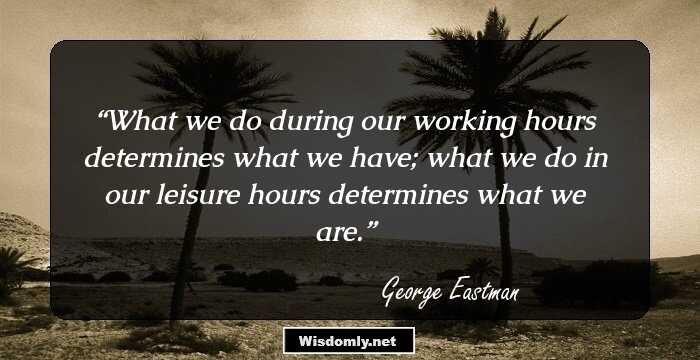 What we do during our working hours determines what we have; what we do in our leisure hours determines what we are.