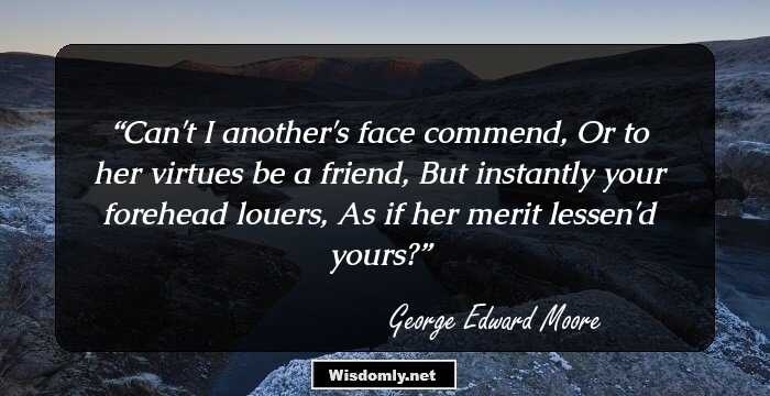 Can't I another's face commend, Or to her virtues be a friend, But instantly your forehead louers, As if her merit lessen'd yours?