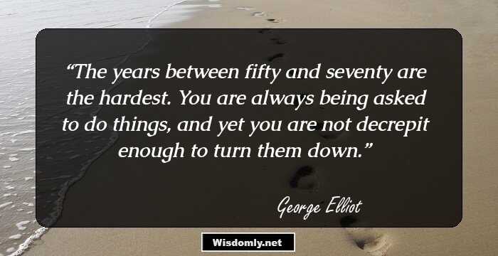 The years between fifty and seventy are the hardest. You are always being asked to do things, and yet you are not decrepit enough to turn them down.