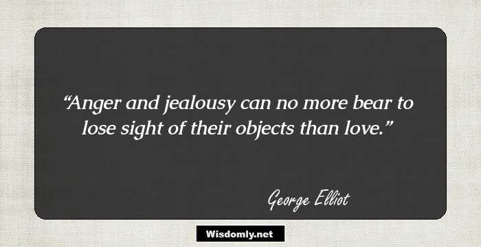 Anger and jealousy can no more bear to lose sight of their objects than love.