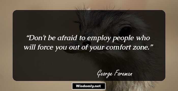 Don't be afraid to employ people who will force you out of your comfort zone.