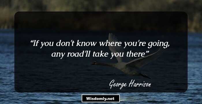 If you don't know where you're going, any road'll take you there