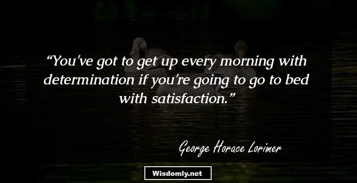 You've got to get up every morning with determination if you're going to go to bed with satisfaction.