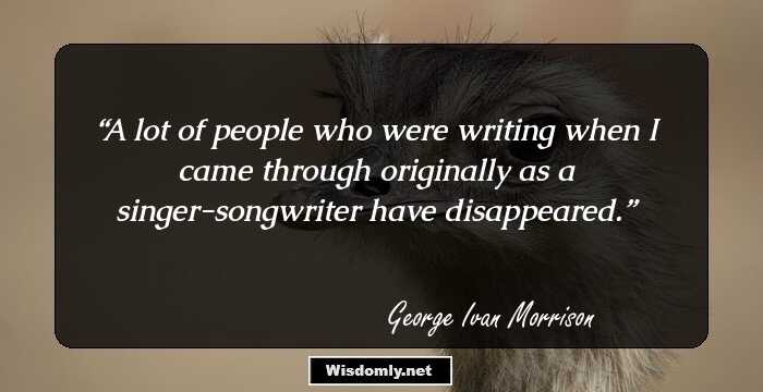 A lot of people who were writing when I came through originally as a singer-songwriter have disappeared.