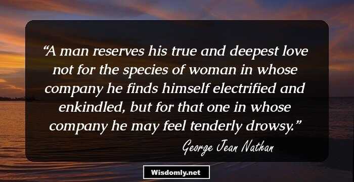 A man reserves his true and deepest love not for the species of woman in whose company he finds himself electrified and enkindled, but for that one in whose company he may feel tenderly drowsy.