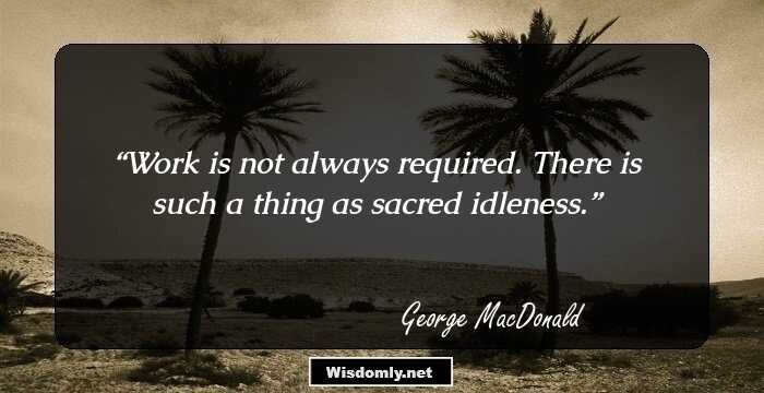 Work is not always required. There is such a thing as sacred idleness.