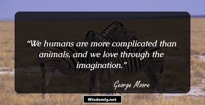 We humans are more complicated than animals, and we love through the imagination.