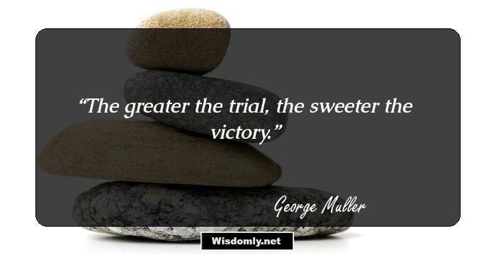 The greater the trial, the sweeter the victory.