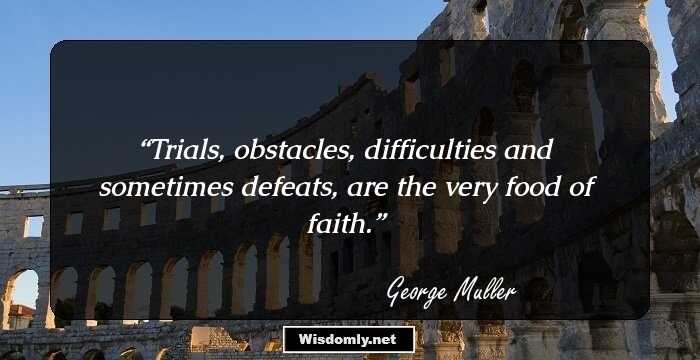 Trials, obstacles, difficulties and sometimes defeats, are the very food of faith.