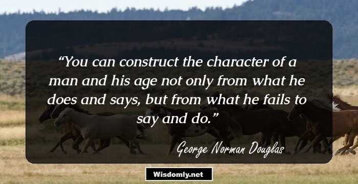 You can construct the character of a man and his age not only from what he does and says, but from what he fails to say and do.