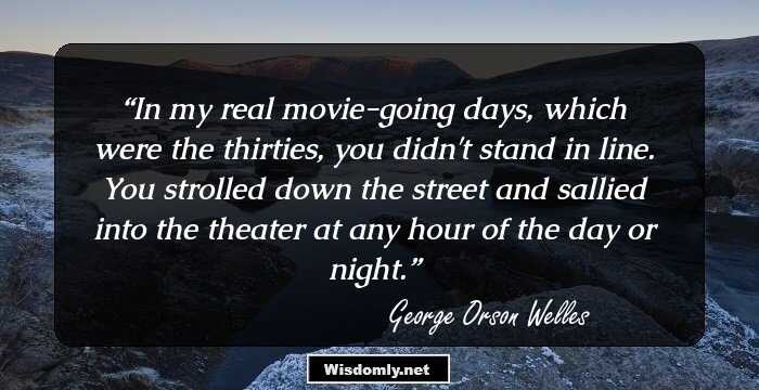 In my real movie-going days, which were the thirties, you didn't stand in line. You strolled down the street and sallied into the theater at any hour of the day or night.