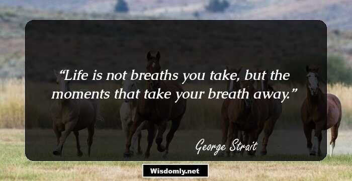 Life is not breaths you take, but the moments that take your breath away.