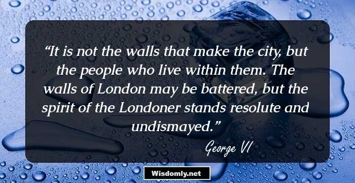 It is not the walls that make the city, but the people who live within them. The walls of London may be battered, but the spirit of the Londoner stands resolute and undismayed.