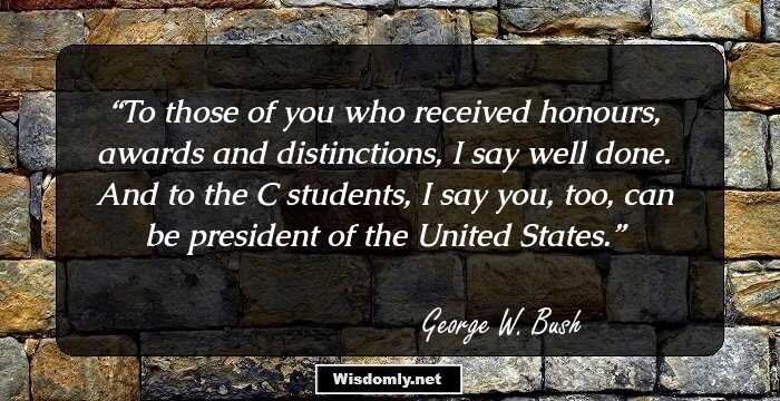 To those of you who received honours, awards and distinctions, I say well done. And to the C students, I say you, too, can be president of the United States.