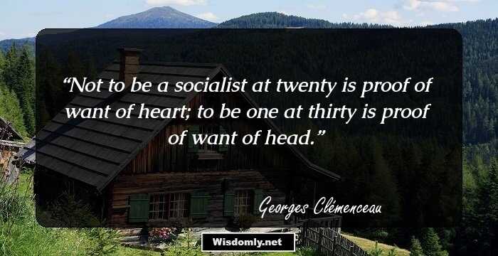 Not to be a socialist at twenty is proof of want of heart; to be one at thirty is proof of want of head.