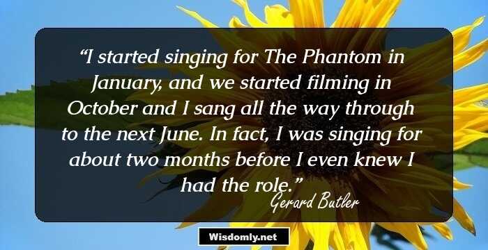 I started singing for The Phantom in January, and we started filming in October and I sang all the way through to the next June. In fact, I was singing for about two months before I even knew I had the role.