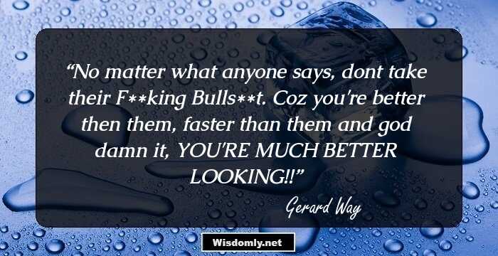 No matter what anyone says, dont take their F**king Bulls**t. Coz you're better then them, faster than them and god damn it, YOU'RE MUCH BETTER LOOKING!!