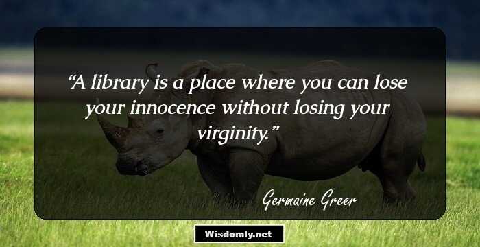 A library is a place where you can lose your innocence without losing your virginity.