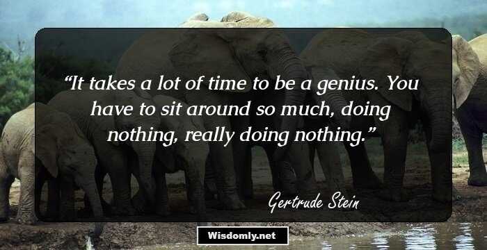 It takes a lot of time to be a genius. You have to sit around so much, doing nothing, really doing nothing.