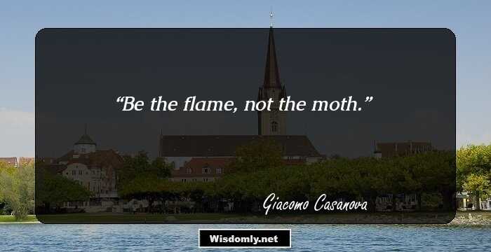 Be the flame, not the moth.