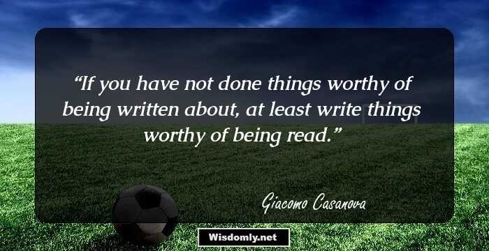 If you have not done things worthy of being written about, at least write things worthy of being read.