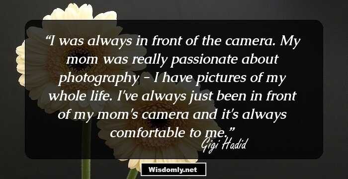 I was always in front of the camera. My mom was really passionate about photography - I have pictures of my whole life. I've always just been in front of my mom's camera and it's always comfortable to me.