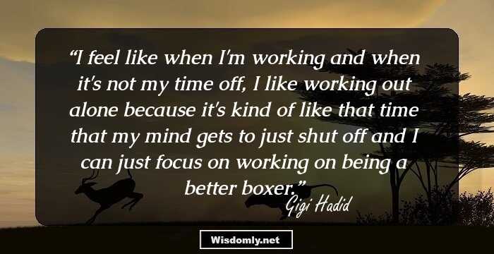 I feel like when I'm working and when it's not my time off, I like working out alone because it's kind of like that time that my mind gets to just shut off and I can just focus on working on being a better boxer.