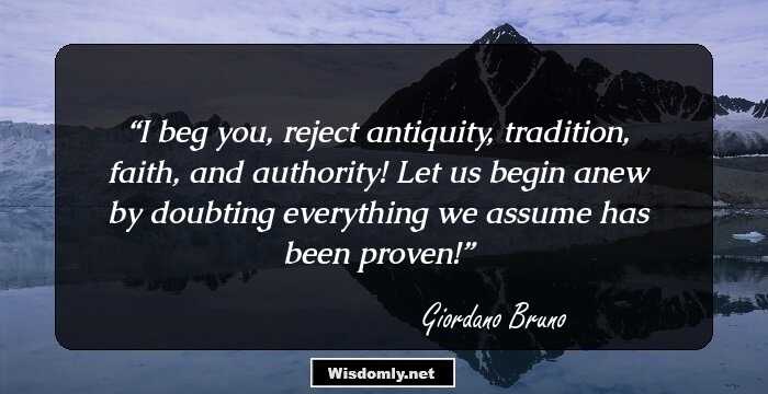 I beg you, reject antiquity, tradition, faith, and authority! Let us begin anew by doubting everything we assume has been proven!