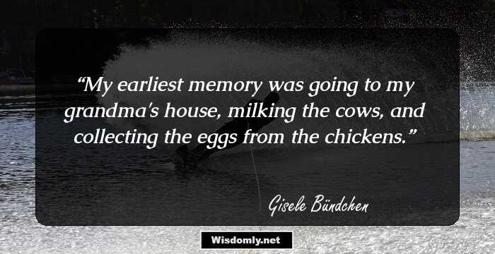 My earliest memory was going to my grandma's house, milking the cows, and collecting the eggs from the chickens.