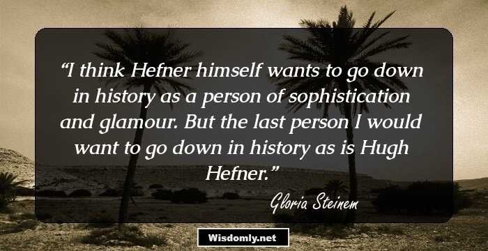 I think Hefner himself wants to go down in history as a person of sophistication and glamour. But the last person I would want to go down in history as is Hugh Hefner.