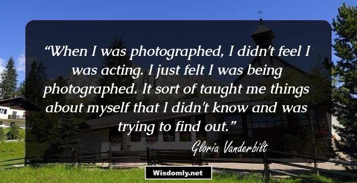 When I was photographed, I didn't feel I was acting. I just felt I was being photographed. It sort of taught me things about myself that I didn't know and was trying to find out.