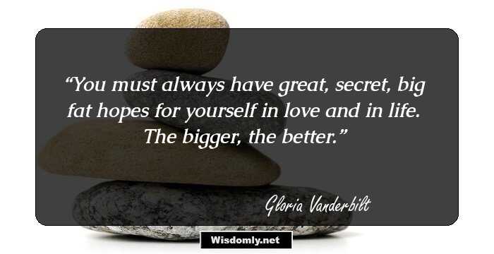 You must always have great, secret, big fat hopes for yourself in love and in life. The bigger, the better.