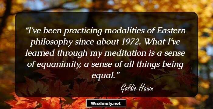 I've been practicing modalities of Eastern philosophy since about 1972. What I've learned through my meditation is a sense of equanimity, a sense of all things being equal.