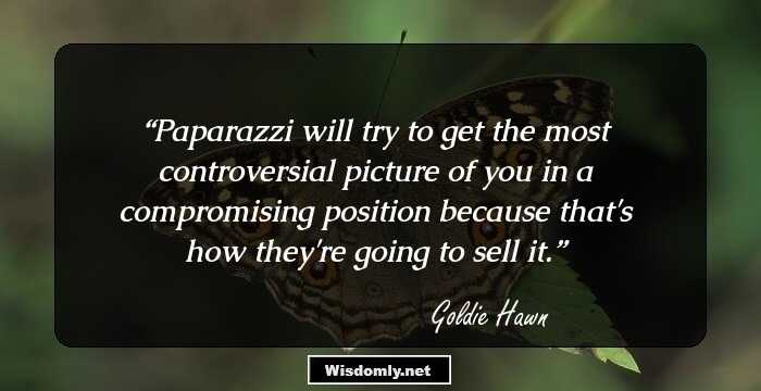 Paparazzi will try to get the most controversial picture of you in a compromising position because that's how they're going to sell it.