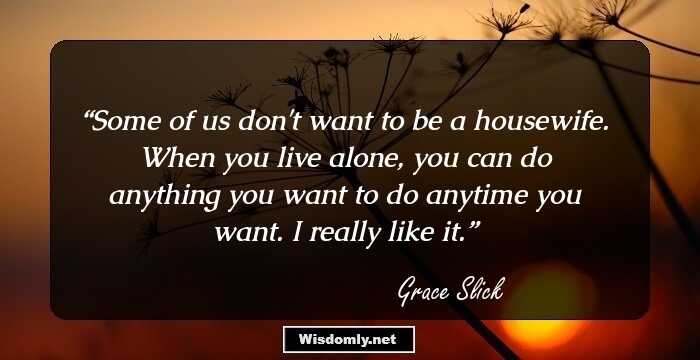 Some of us don't want to be a housewife. When you live alone, you can do anything you want to do anytime you want. I really like it.