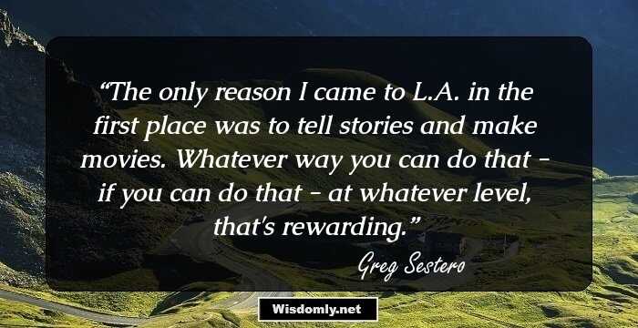 The only reason I came to L.A. in the first place was to tell stories and make movies. Whatever way you can do that - if you can do that - at whatever level, that's rewarding.