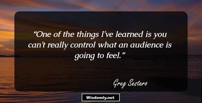 One of the things I've learned is you can't really control what an audience is going to feel.