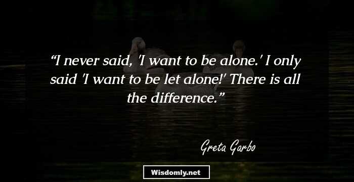 I never said, 'I want to be alone.' I only said 'I want to be let alone!' There is all the difference.