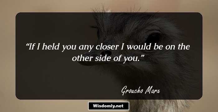 If I held you any closer I would be on the other side of you.