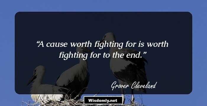 A cause worth fighting for is worth fighting for to the end.