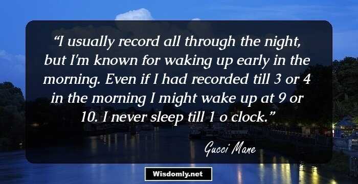 I usually record all through the night, but I'm known for waking up early in the morning. Even if I had recorded till 3 or 4 in the morning I might wake up at 9 or 10. I never sleep till 1 o clock.