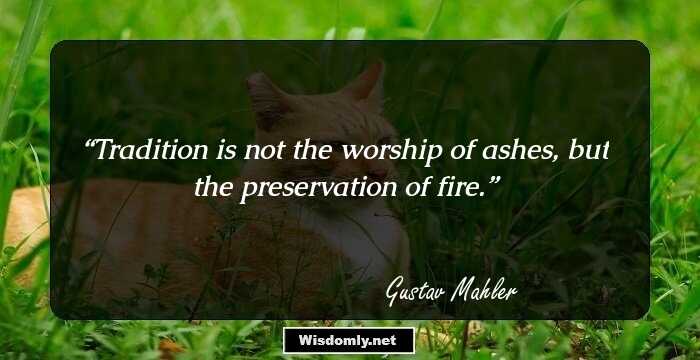 Tradition is not the worship of ashes, but the preservation of fire.