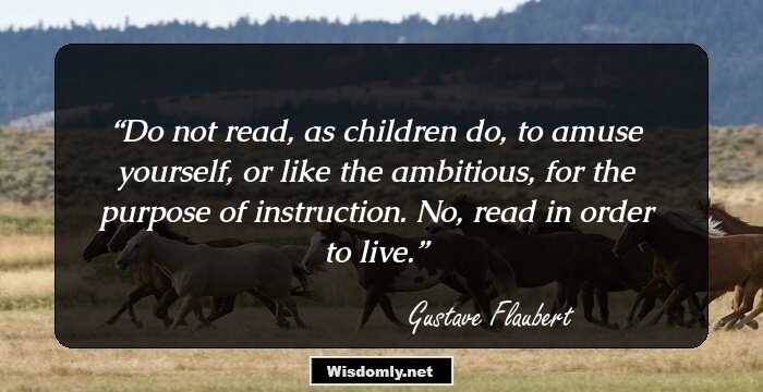 Do not read, as children do, to amuse yourself, or like the ambitious, for the purpose of instruction. No, read in order to live.