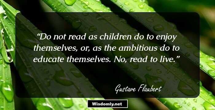 Do not read as children do to enjoy themselves, or, as the ambitious do to educate themselves. No, read to live.