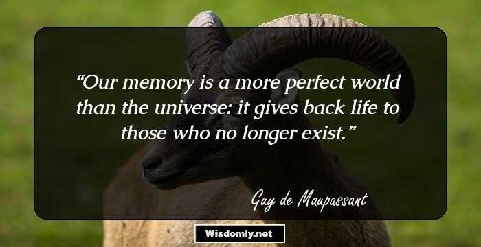 Our memory is a more perfect world than the universe: it gives back life to those who no longer exist.