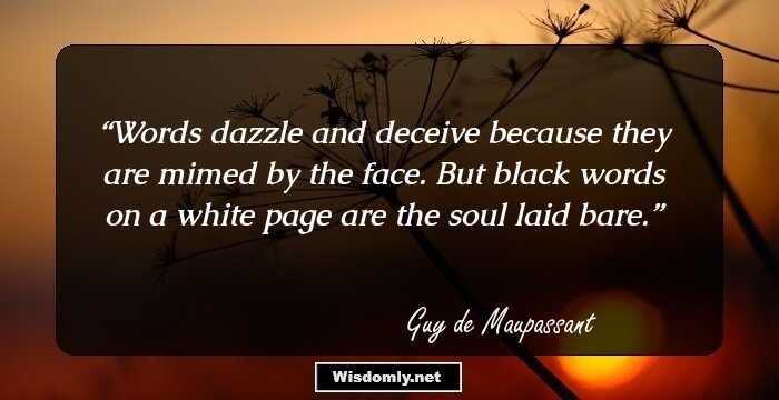 Words dazzle and deceive because they are mimed by the face. But black words on a white page are the soul laid bare.