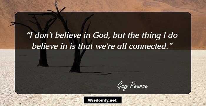 I don't believe in God, but the thing I do believe in is that we're all connected.