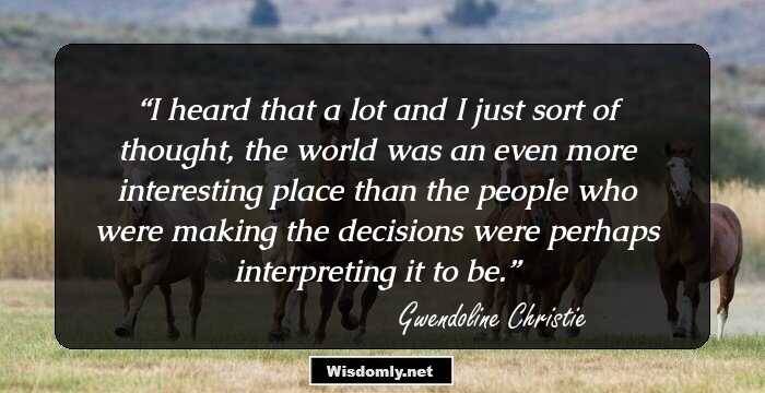 I heard that a lot and I just sort of thought, the world was an even more interesting place than the people who were making the decisions were perhaps interpreting it to be.