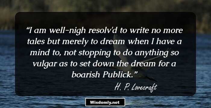 I am well-nigh resolv'd to write no more tales but merely to dream when I have a mind to, not stopping to do anything so vulgar as to set down the dream for a boarish Publick.