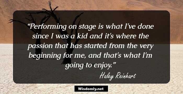 Performing on stage is what I've done since I was a kid and it's where the passion that has started from the very beginning for me, and that's what I'm going to enjoy.